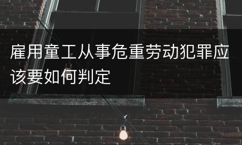 雇用童工从事危重劳动犯罪应该要如何判定