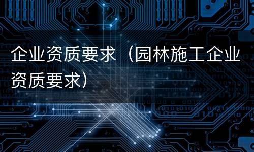 企业资质要求（园林施工企业资质要求）