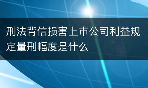 刑法背信损害上市公司利益规定量刑幅度是什么