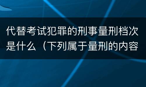 代替考试犯罪的刑事量刑档次是什么（下列属于量刑的内容的是）