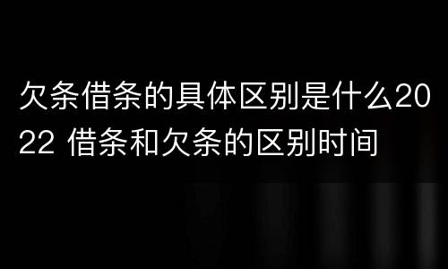 欠条借条的具体区别是什么2022 借条和欠条的区别时间