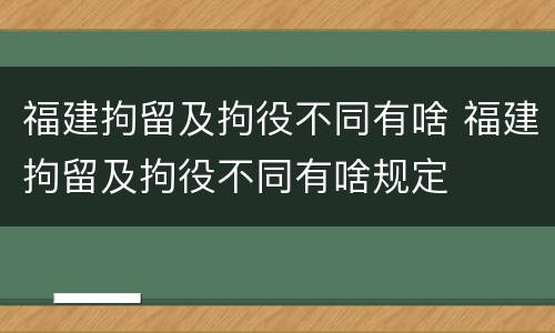 福建拘留及拘役不同有啥 福建拘留及拘役不同有啥规定
