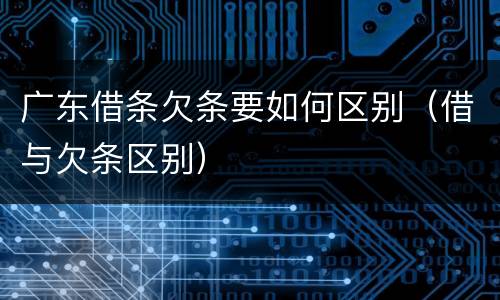 广东借条欠条要如何区别（借与欠条区别）