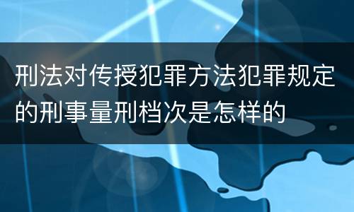 刑法对传授犯罪方法犯罪规定的刑事量刑档次是怎样的