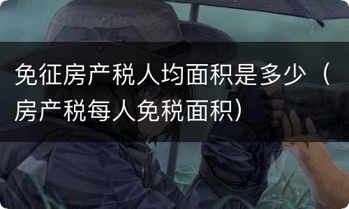 免征房产税人均面积是多少（房产税每人免税面积）