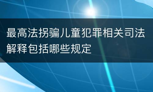 最高法拐骗儿童犯罪相关司法解释包括哪些规定