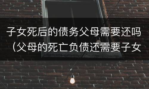 子女死后的债务父母需要还吗（父母的死亡负债还需要子女还吗）