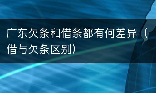 广东欠条和借条都有何差异（借与欠条区别）