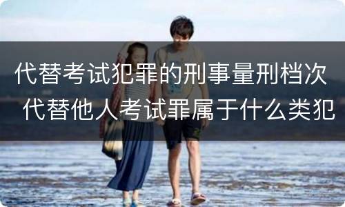 代替考试犯罪的刑事量刑档次 代替他人考试罪属于什么类犯罪