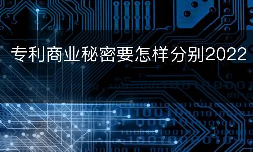专利商业秘密要怎样分别2022
