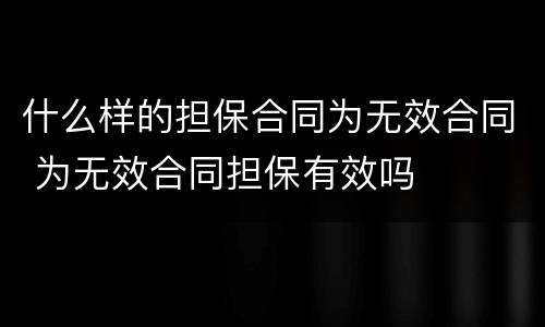 什么样的担保合同为无效合同 为无效合同担保有效吗