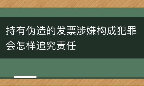 持有伪造的发票涉嫌构成犯罪会怎样追究责任