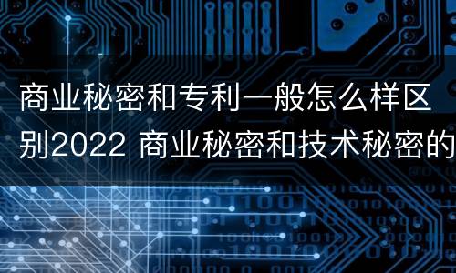 商业秘密和专利一般怎么样区别2022 商业秘密和技术秘密的区别