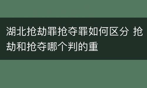 湖北抢劫罪抢夺罪如何区分 抢劫和抢夺哪个判的重