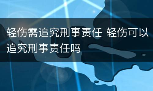 轻伤需追究刑事责任 轻伤可以追究刑事责任吗