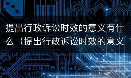 提出行政诉讼时效的意义有什么（提出行政诉讼时效的意义有什么作用）