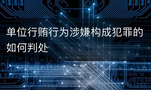 单位行贿行为涉嫌构成犯罪的如何判处