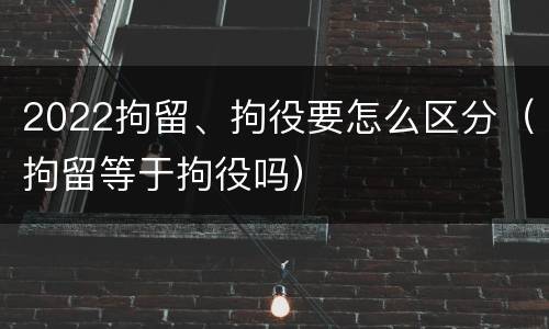 2022拘留、拘役要怎么区分（拘留等于拘役吗）