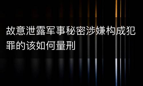 故意泄露军事秘密涉嫌构成犯罪的该如何量刑