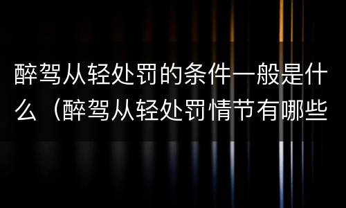 醉驾从轻处罚的条件一般是什么（醉驾从轻处罚情节有哪些）