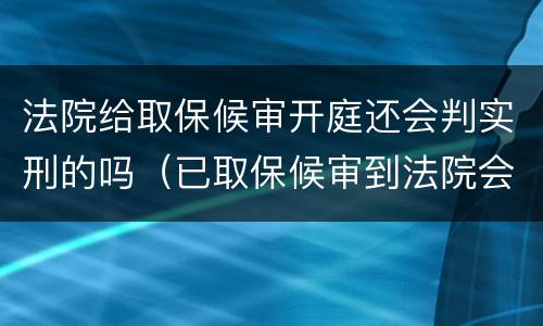 法院给取保候审开庭还会判实刑的吗（已取保候审到法院会判实刑吗）