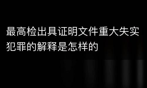 最高检出具证明文件重大失实犯罪的解释是怎样的