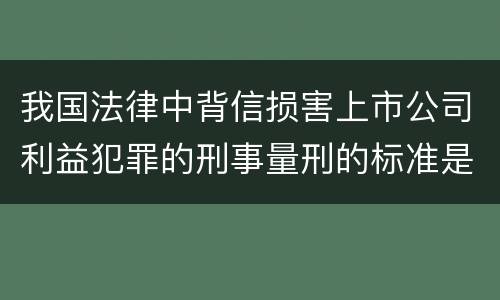我国法律中背信损害上市公司利益犯罪的刑事量刑的标准是多少
