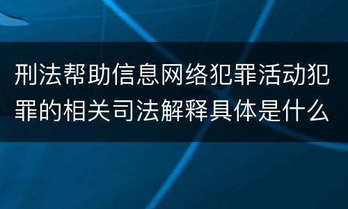 刑法帮助信息网络犯罪活动犯罪的相关司法解释具体是什么重要内容