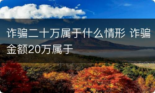 诈骗二十万属于什么情形 诈骗金额20万属于
