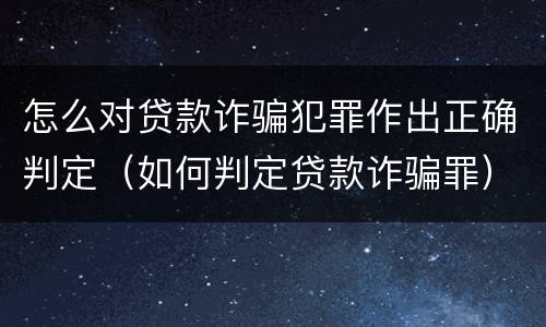 怎么对贷款诈骗犯罪作出正确判定（如何判定贷款诈骗罪）