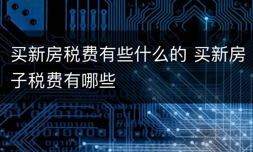 买新房税费有些什么的 买新房子税费有哪些