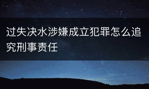 过失决水涉嫌成立犯罪怎么追究刑事责任