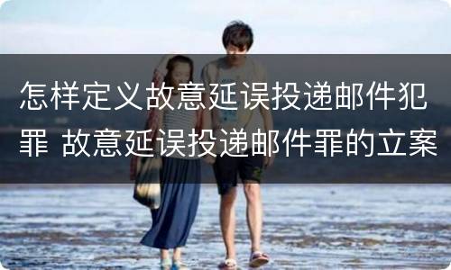 怎样定义故意延误投递邮件犯罪 故意延误投递邮件罪的立案标准