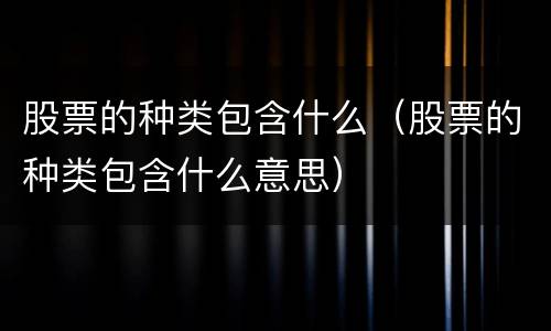 股票的种类包含什么（股票的种类包含什么意思）