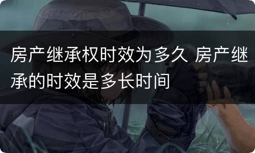 房产继承权时效为多久 房产继承的时效是多长时间