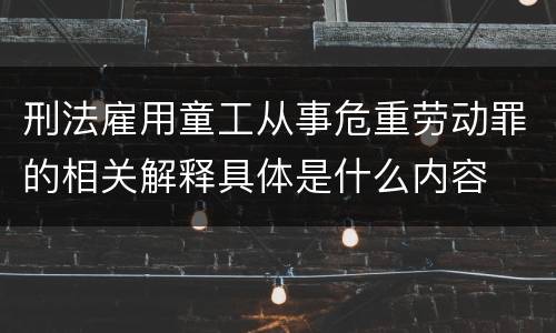 刑法雇用童工从事危重劳动罪的相关解释具体是什么内容