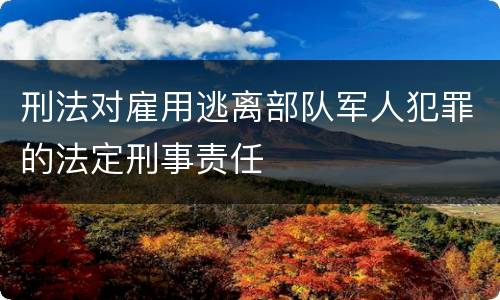 刑法对雇用逃离部队军人犯罪的法定刑事责任