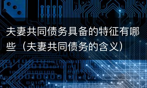 夫妻共同债务具备的特征有哪些（夫妻共同债务的含义）