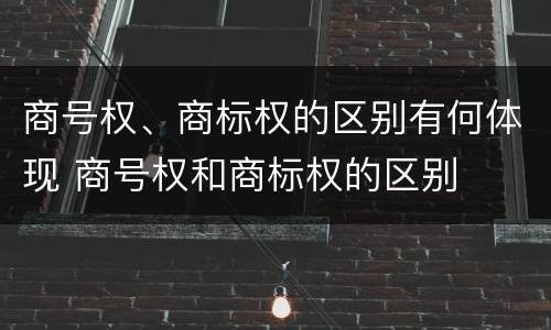 商号权、商标权的区别有何体现 商号权和商标权的区别