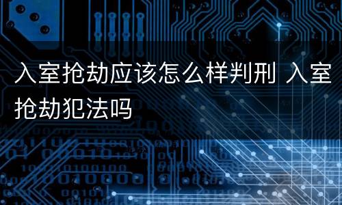 入室抢劫应该怎么样判刑 入室抢劫犯法吗