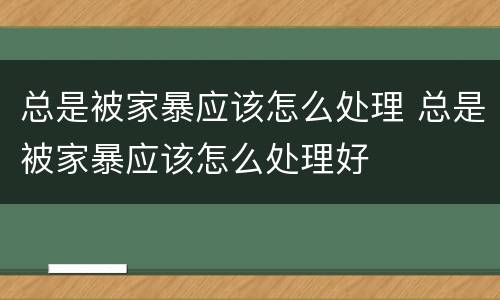 总是被家暴应该怎么处理 总是被家暴应该怎么处理好