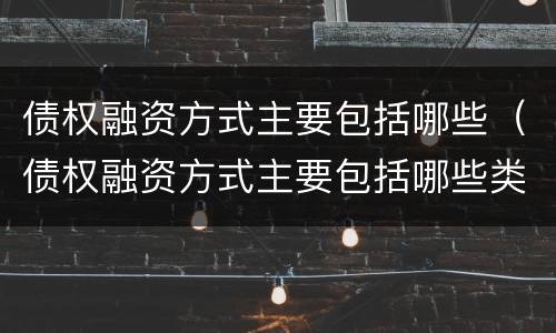 债权融资方式主要包括哪些（债权融资方式主要包括哪些类型）