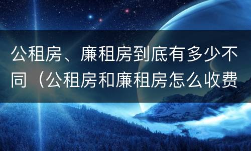 公租房、廉租房到底有多少不同（公租房和廉租房怎么收费）