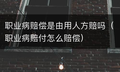 职业病赔偿是由用人方赔吗（职业病赔付怎么赔偿）