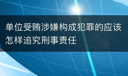 单位受贿涉嫌构成犯罪的应该怎样追究刑事责任