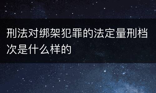 刑法对绑架犯罪的法定量刑档次是什么样的