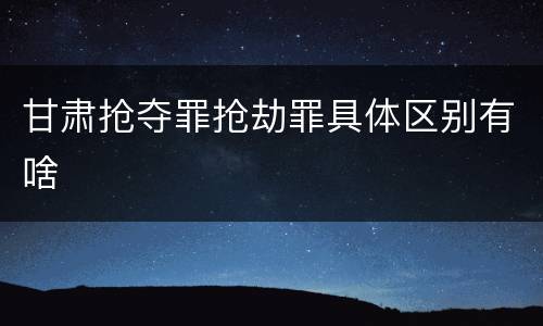 甘肃抢夺罪抢劫罪具体区别有啥