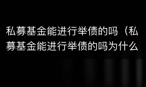 私募基金能进行举债的吗（私募基金能进行举债的吗为什么）