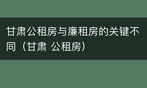 甘肃公租房与廉租房的关键不同（甘肃 公租房）