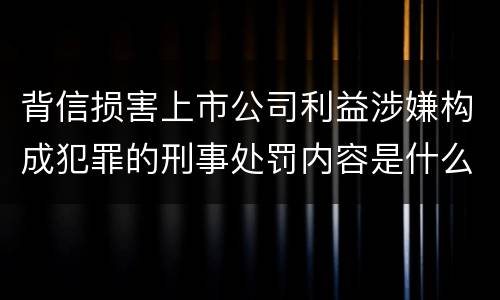 背信损害上市公司利益涉嫌构成犯罪的刑事处罚内容是什么